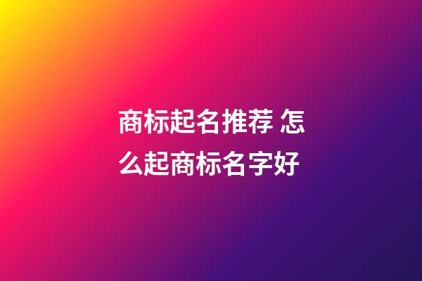 商标起名推荐 怎么起商标名字好-第1张-商标起名-玄机派